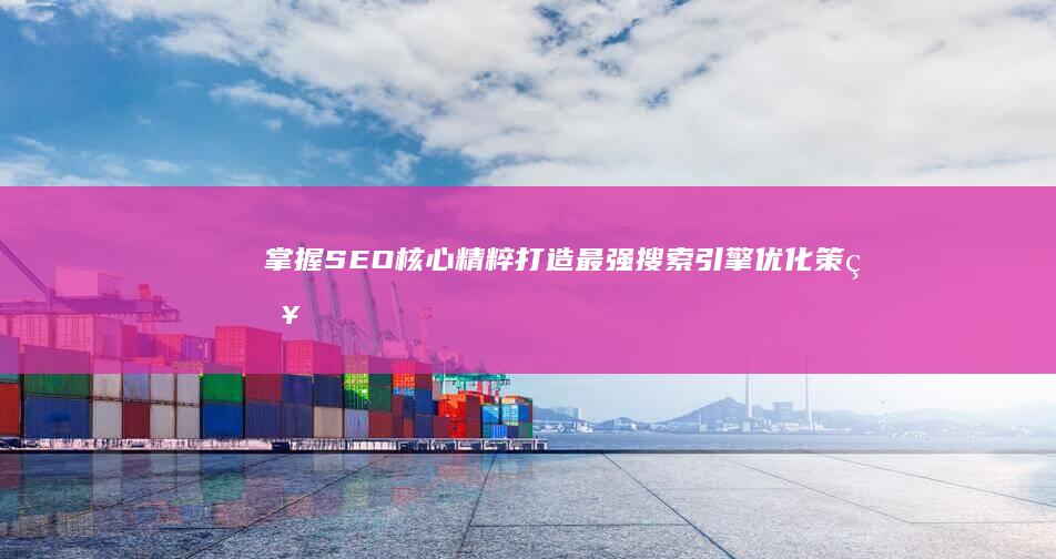 掌握SEO核心精粹：打造最强搜索引擎优化策略