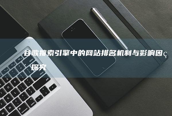 谷歌搜索引擎中的网站排名机制与影响因素探究