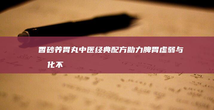 香砂养胃丸：中医经典配方 助力脾胃虚弱与消化不良