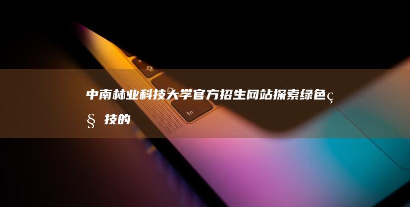 中南林业科技大学官方招生网站：探索绿色科技的未来之门